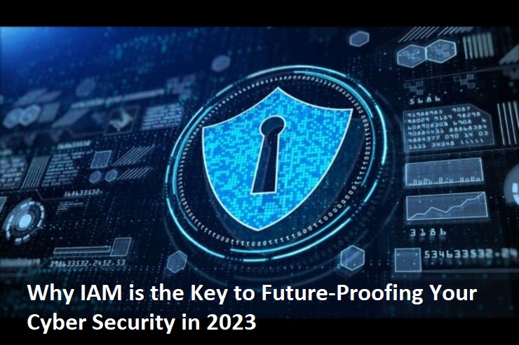 Why IAM is the Key to Future-Proofing Your Cyber Security in 2023