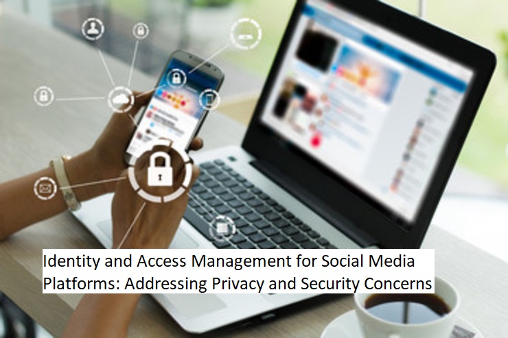 Identity and Access Management for Social Media Platforms: Addressing Privacy and Security Concerns